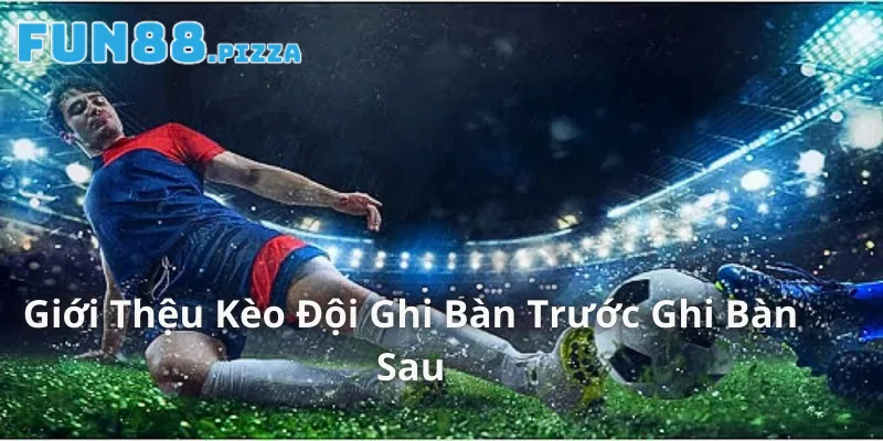 Giới thiệu về kèo đội ghi bàn trước ghi bàn sau 